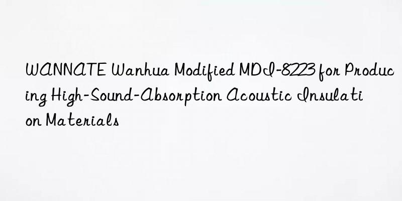 wannate modified mdi-8223 for producing high-sound-absorption acoustic insulation materials