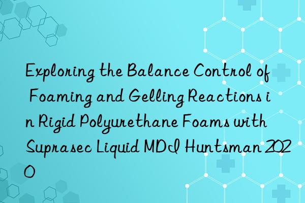 exploring the balance control of foaming and gelling reactions in rigid polyurethane foams with suprasec liquid mdi  2020