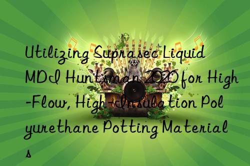 utilizing suprasec liquid mdi  2020 for high-flow, high-insulation polyurethane potting materials