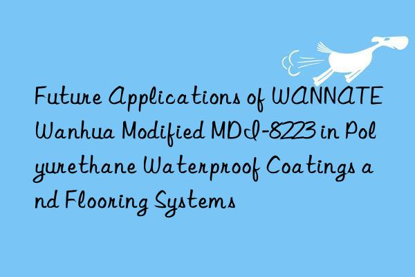 future applications of wannate modified mdi-8223 in polyurethane waterproof coatings and flooring systems