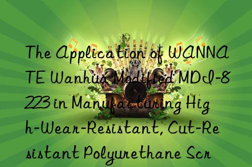 the application of wannate  modified mdi-8223 in manufacturing high-wear-resistant, cut-resistant polyurethane screens