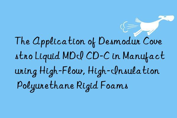 the application of desmodur liquid mdi cd-c in manufacturing high-flow, high-insulation polyurethane rigid foams