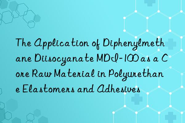 the application of diphenylmethane diisocyanate mdi-100 as a core raw material in polyurethane elastomers and adhesives