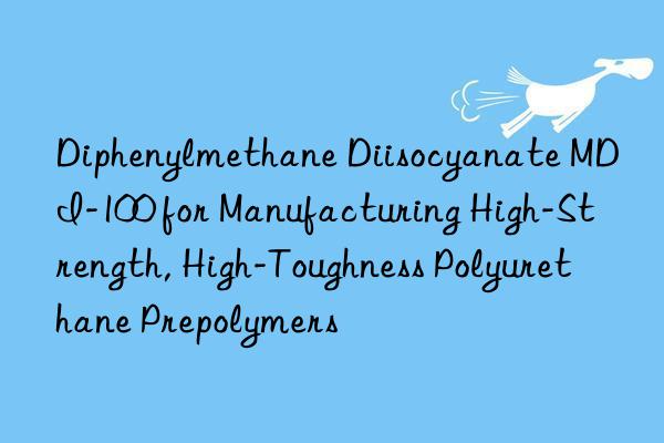 diphenylmethane diisocyanate mdi-100 for manufacturing high-strength, high-toughness polyurethane prepolymers