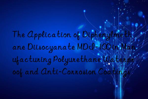 the application of diphenylmethane diisocyanate mdi-100 in manufacturing polyurethane waterproof and anti-corrosion coatings