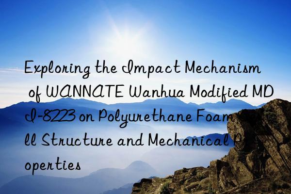 exploring the impact mechanism of wannate  modified mdi-8223 on polyurethane foam cell structure and mechanical properties