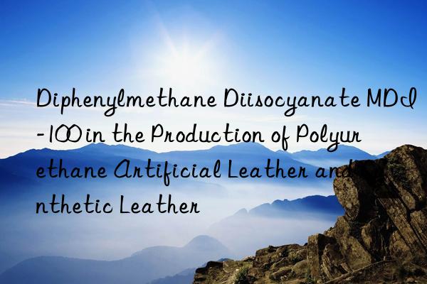 diphenylmethane diisocyanate mdi-100 in the production of polyurethane artificial leather and synthetic leather