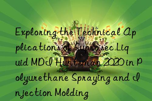 exploring the technical applications of suprasec liquid mdi  2020 in polyurethane spraying and injection molding