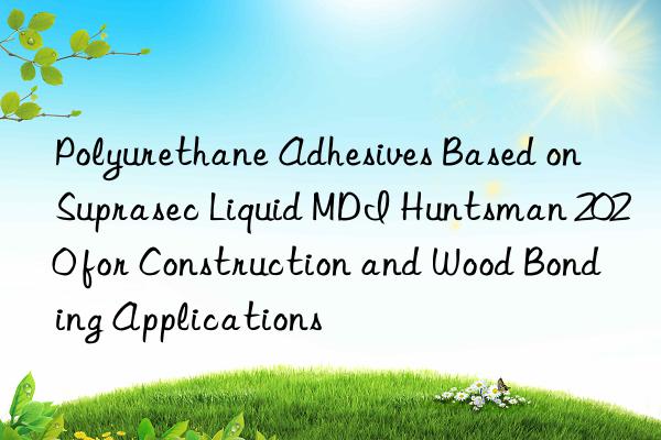 polyurethane adhesives based on suprasec liquid mdi  2020 for construction and wood bonding applications