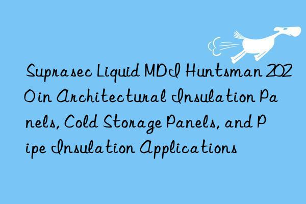 suprasec liquid mdi  2020 in architectural insulation panels, cold storage panels, and pipe insulation applications