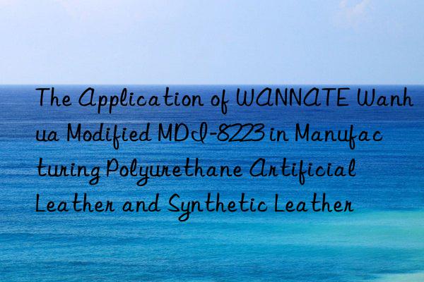 the application of wannate  modified mdi-8223 in manufacturing polyurethane artificial leather and synthetic leather
