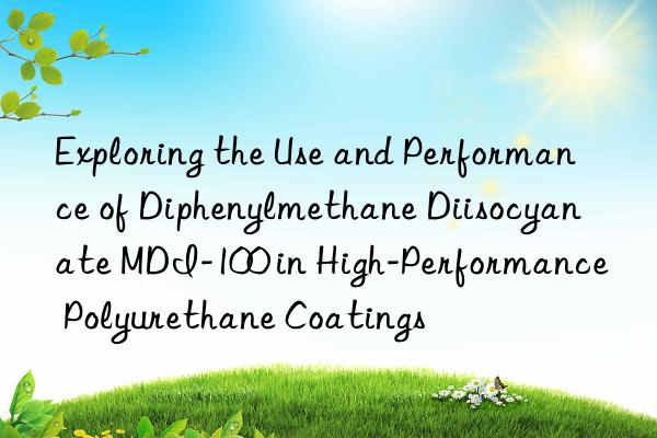 exploring the use and performance of diphenylmethane diisocyanate mdi-100 in high-performance polyurethane coatings