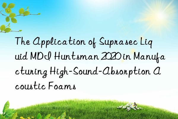 the application of suprasec liquid mdi  2020 in manufacturing high-sound-absorption acoustic foams