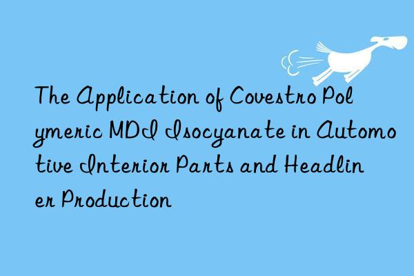 the application of  polymeric mdi isocyanate in automotive interior parts and headliner production
