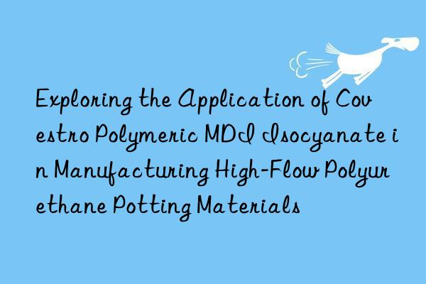exploring the application of  polymeric mdi isocyanate in manufacturing high-flow polyurethane potting materials
