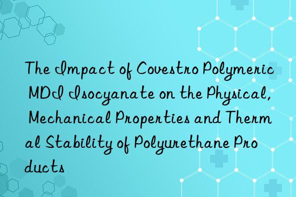 the impact of  polymeric mdi isocyanate on the physical, mechanical properties and thermal stability of polyurethane products
