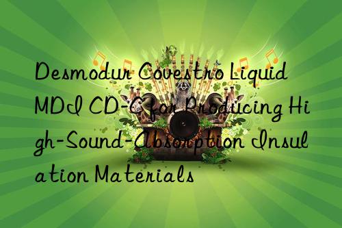 desmodur  liquid mdi cd-c for producing high-sound-absorption insulation materials