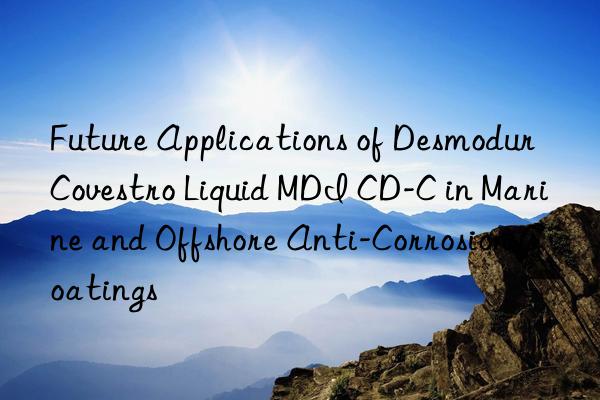 future applications of desmodur  liquid mdi cd-c in marine and offshore anti-corrosion coatings