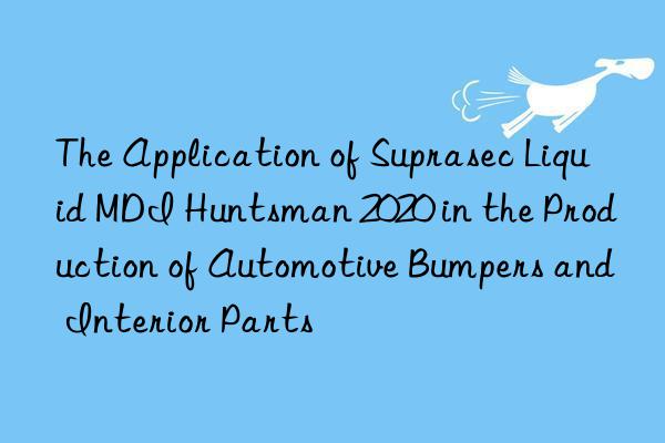 the application of suprasec liquid mdi  2020 in the production of automotive bumpers and interior parts