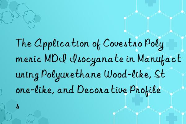 the application of  polymeric mdi isocyanate in manufacturing polyurethane wood-like, stone-like, and decorative profiles