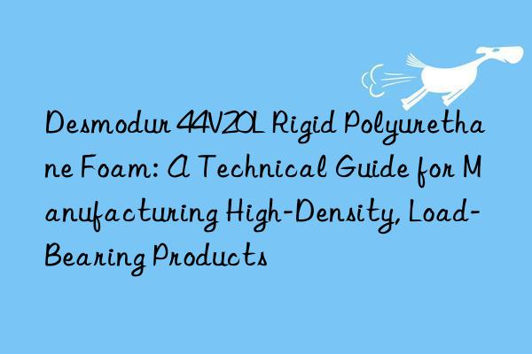 desmodur 44v20l rigid polyurethane foam: a technical guide for manufacturing high-density, load-bearing products