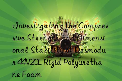 investigating the compressive strength and dimensional stability of desmodur 44v20l rigid polyurethane foam