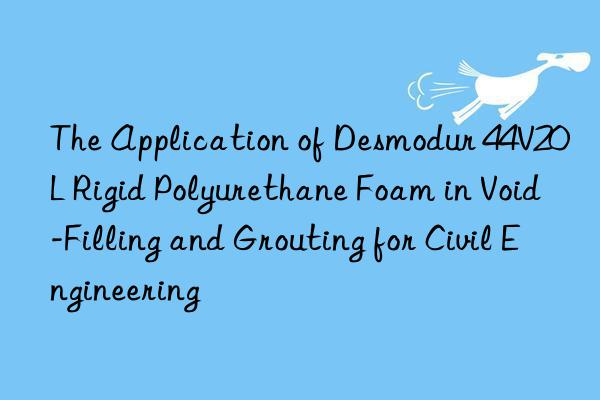 the application of desmodur 44v20l rigid polyurethane foam in void-filling and grouting for civil engineering