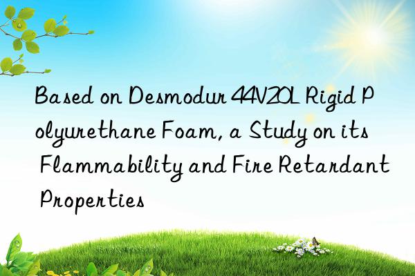 based on desmodur 44v20l rigid polyurethane foam, a study on its flammability and fire retardant properties
