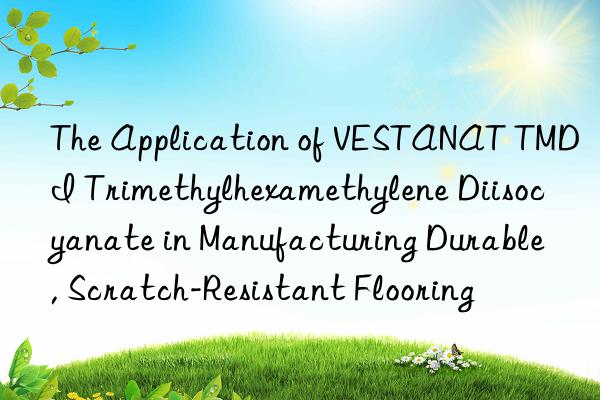 the application of vestanat tmdi trimethylhexamethylene diisocyanate in manufacturing durable, scratch-resistant flooring
