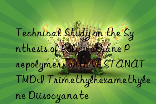 technical study on the synthesis of polyurethane prepolymers with vestanat tmdi trimethylhexamethylene diisocyanate