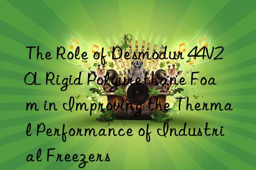 the role of desmodur 44v20l rigid polyurethane foam in improving the thermal performance of industrial freezers