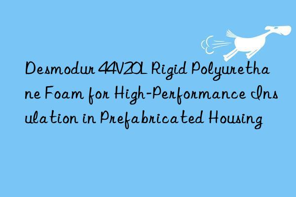 desmodur 44v20l rigid polyurethane foam for high-performance insulation in prefabricated housing