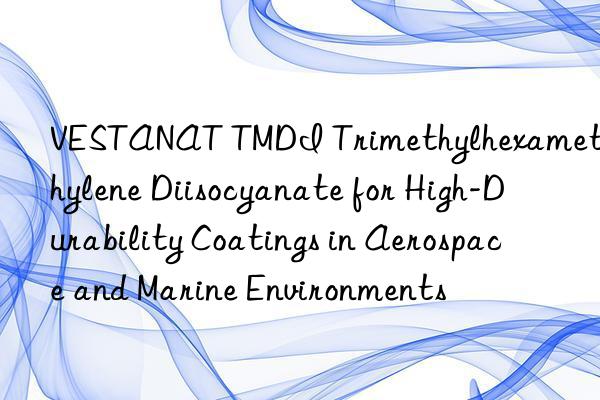 vestanat tmdi trimethylhexamethylene diisocyanate for high-durability coatings in aerospace and marine environments