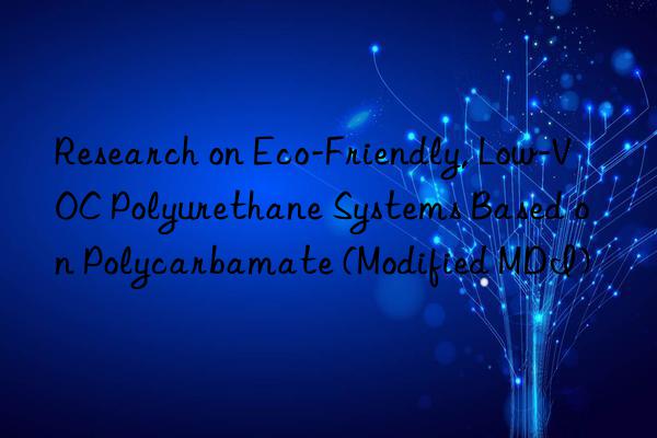 research on eco-friendly, low-voc polyurethane systems based on polycarbamate (modified mdi)