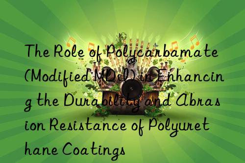 the role of polycarbamate (modified mdi) in enhancing the durability and abrasion resistance of polyurethane coatings