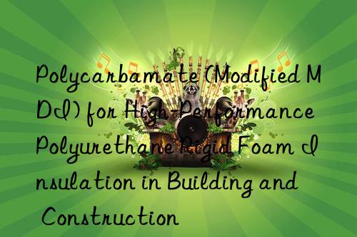 polycarbamate (modified mdi) for high-performance polyurethane rigid foam insulation in building and construction