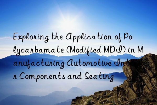 exploring the application of polycarbamate (modified mdi) in manufacturing automotive interior components and seating