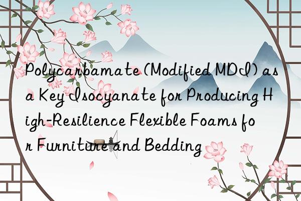 polycarbamate (modified mdi) as a key isocyanate for producing high-resilience flexible foams for furniture and bedding