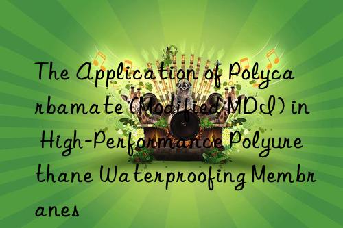the application of polycarbamate (modified mdi) in high-performance polyurethane waterproofing membranes