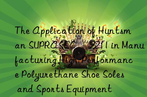 the application of  suprasec® 2211 in manufacturing high-performance polyurethane shoe soles and sports equipment