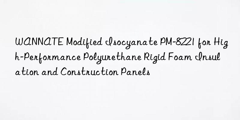 wannate modified isocyanate pm-8221 for high-performance polyurethane rigid foam insulation and construction panels