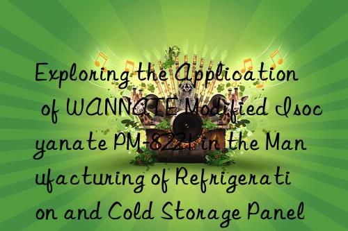 exploring the application of wannate modified isocyanate pm-8221 in the manufacturing of refrigeration and cold storage panels