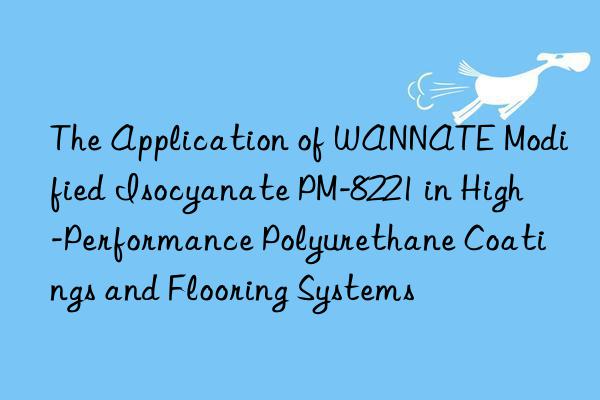 the application of wannate modified isocyanate pm-8221 in high-performance polyurethane coatings and flooring systems