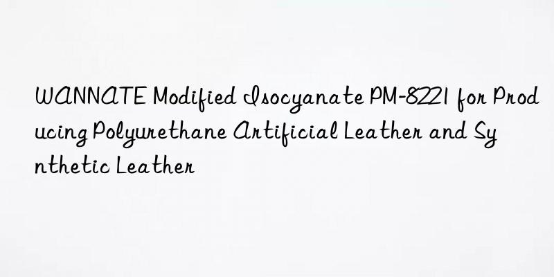 wannate modified isocyanate pm-8221 for producing polyurethane artificial leather and synthetic leather