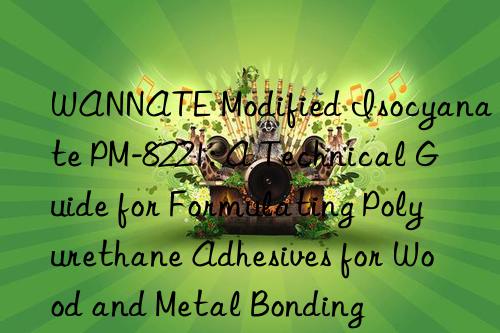 wannate modified isocyanate pm-8221: a technical guide for formulating polyurethane adhesives for wood and metal bonding