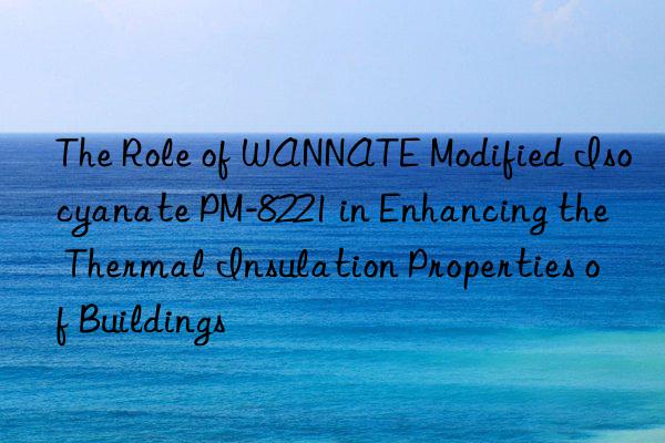 the role of wannate modified isocyanate pm-8221 in enhancing the thermal insulation properties of buildings