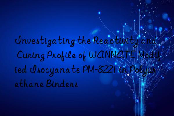 investigating the reactivity and curing profile of wannate modified isocyanate pm-8221 in polyurethane binders