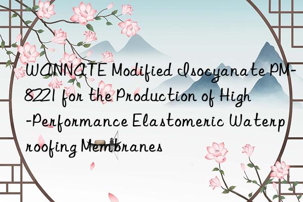 wannate modified isocyanate pm-8221 for the production of high-performance elastomeric waterproofing membranes