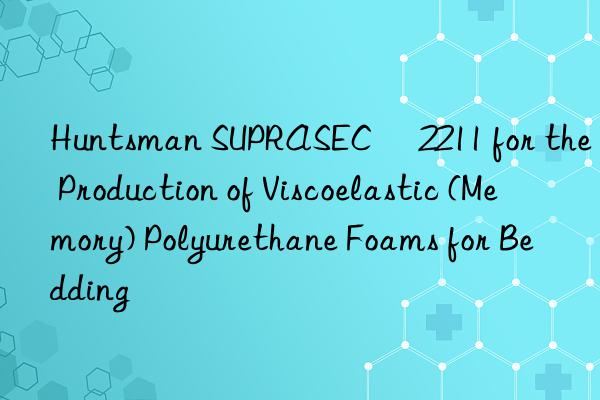  suprasec® 2211 for the production of viscoelastic (memory) polyurethane foams for bedding