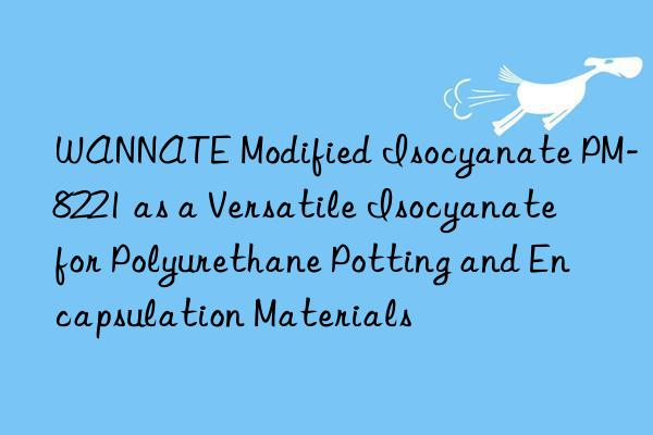 wannate modified isocyanate pm-8221 as a versatile isocyanate for polyurethane potting and encapsulation materials